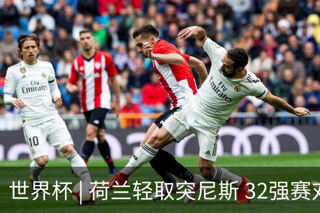世界杯 | 荷兰轻取突尼斯 32强赛对阵摩洛哥