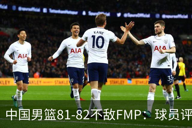中国男篮81-82不敌FMP：球员评分揭示表现差异