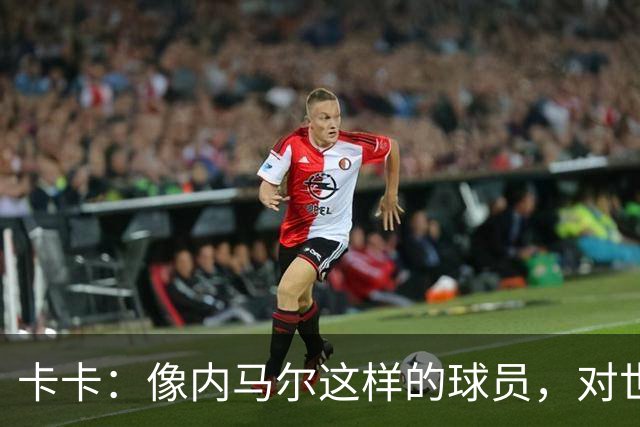 卡卡：像内马尔这样的球员，对世界足坛而言是一笔宝贵的财富
