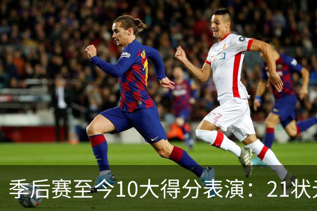 季后赛至今10大得分表演：21状元占3席 外星人41+24 米球半场39分