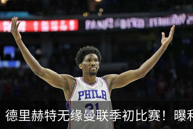 德里赫特无缘曼联季初比赛！曝利马续约要19万周薪，拉爵考虑卖掉