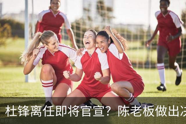 杜锋离任即将官宣？陈老板做出决定，新主帅人选确定，李春江可惜了