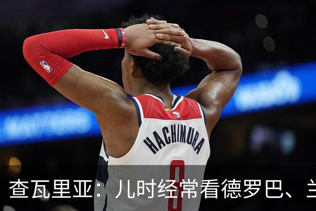 查瓦里亚：儿时经常看德罗巴、兰帕德踢球，记得和巴萨的对决