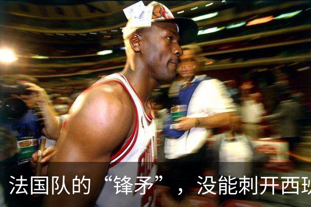 法国队的“锋矛”，没能刺开西班牙队的“坚盾”