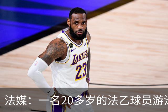法媒：一名20多岁的法乙球员游泳溺水后脑死亡 政府呼吁注意安全