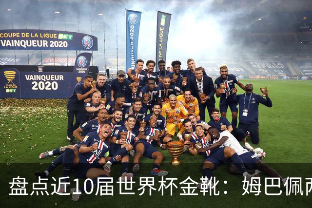 盘点近10届世界杯金靴：姆巴佩两届登顶，单届10球无人能及！