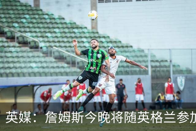 英媒：詹姆斯今晚将随英格兰参加比赛，休息几周后回切尔西
