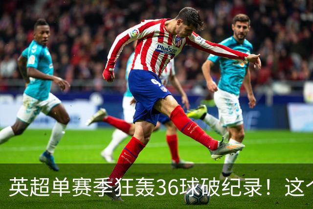 英超单赛季狂轰36球破纪录！这个26岁北欧魔人凭什么称霸？