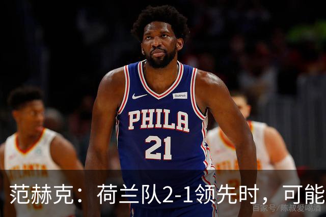 范赫克：荷兰队2-1领先时，可能退得太深了