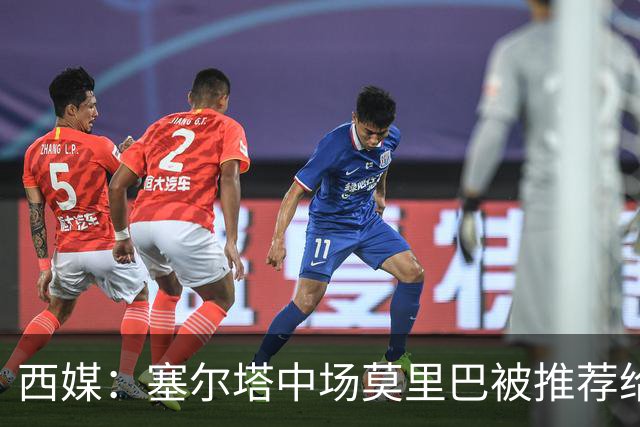 西媒：塞尔塔中场莫里巴被推荐给维拉、森林等五家英超俱乐部