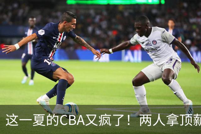 这一夏的CBA又疯了！两人拿顶薪，徐杰赵继伟居然都传交易