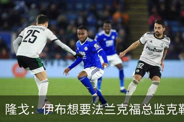 隆戈：伊布想要法兰克福总监克勒舍，后者没有朗尼克那么有控制欲