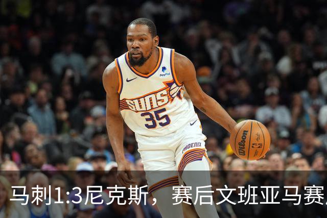马刺1:3尼克斯，赛后文班亚马赛后说输球原因，句句扎心！