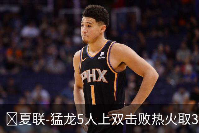 🏀夏联-猛龙5人上双击败热火取3连胜 格雷夫斯23+6 杨30+12
