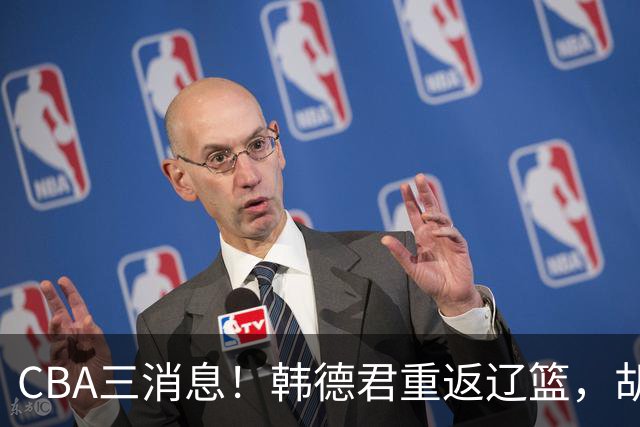 CBA三消息！韩德君重返辽篮，胡金秋下家二选一，冠军后卫确定离队