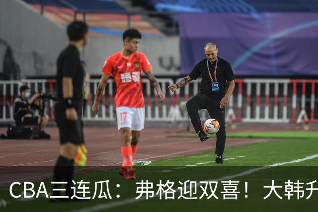 CBA三连瓜：弗格迎双喜！大韩升辽篮副总，张镇麟获2400万肥约？