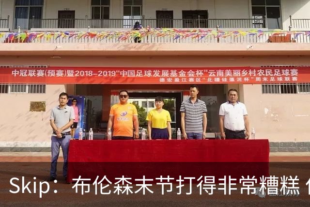 Skip：布伦森末节打得非常糟糕 但他完成了今晚最致命的一投